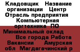 Кладовщик › Название организации ­ Центр › Отрасль предприятия ­ Компьютерная, оргтехника, ПО › Минимальный оклад ­ 20 000 - Все города Работа » Вакансии   . Амурская обл.,Магдагачинский р-н